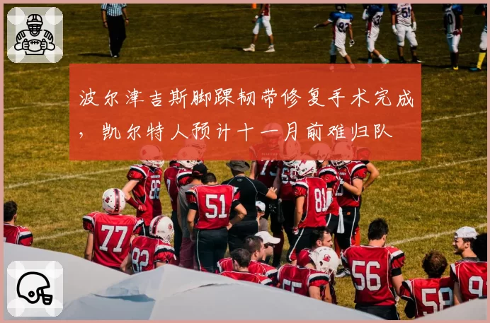 波尔津吉斯脚踝韧带修复手术完成,凯尔特人预计十一月前难归队