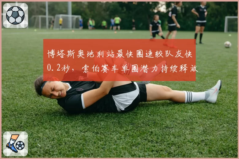 博塔斯奥地利站最快圈速较队友快0.2秒，索伯赛车单圈潜力持续释放