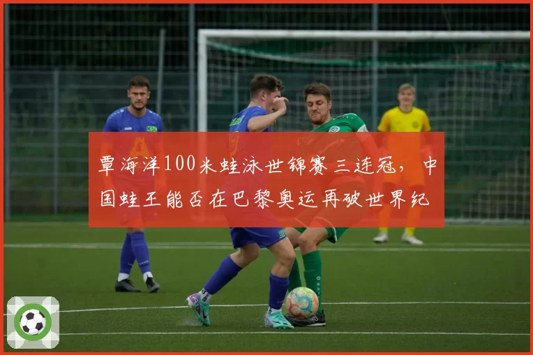 覃海洋100米蛙泳世锦赛三连冠，中国蛙王能否在巴黎奥运再破世界纪录？
