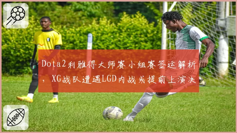 Dota2利雅得大师赛小组赛签运解析,XG战队遭遇LGD内战或提前上演决赛预演