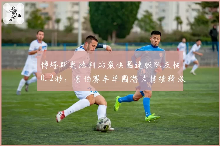 博塔斯奥地利站最快圈速较队友快0.2秒，索伯赛车单圈潜力持续释放