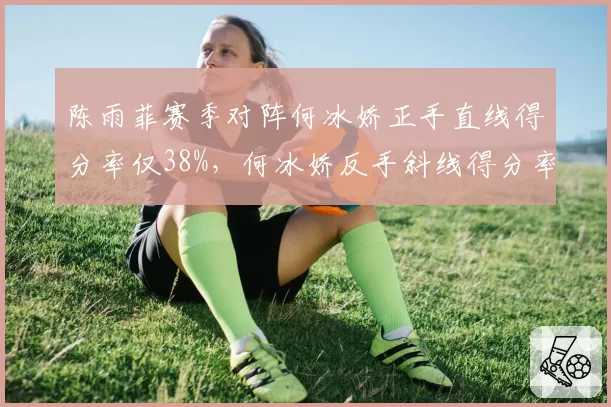 陈雨菲赛季对阵何冰娇正手直线得分率仅38%,何冰娇反手斜线得分率高达67%