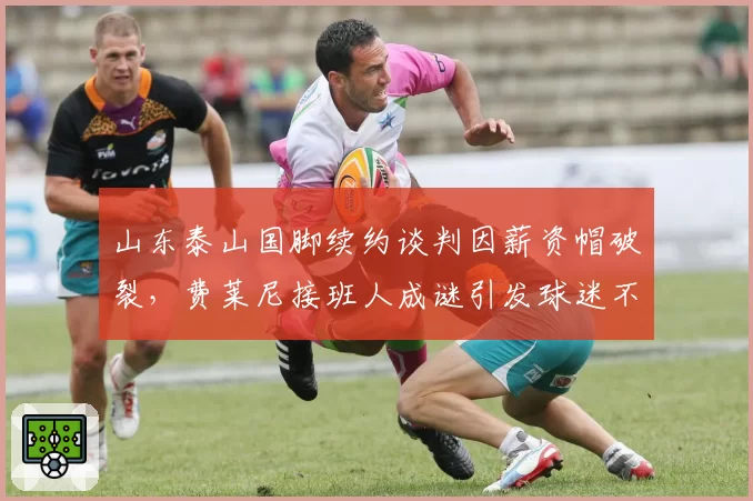 山东泰山国脚续约谈判因薪资帽破裂,费莱尼接班人成谜引发球迷不满