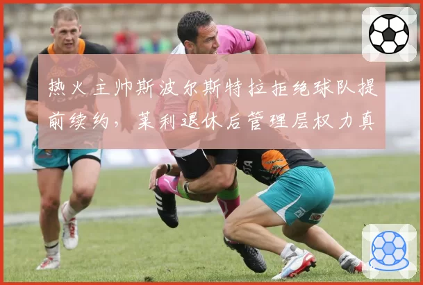 热火主帅斯波尔斯特拉拒绝球队提前续约，莱利退休后管理层权力真空引担忧