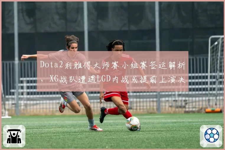 Dota2利雅得大师赛小组赛签运解析，XG战队遭遇LGD内战或提前上演决赛预演