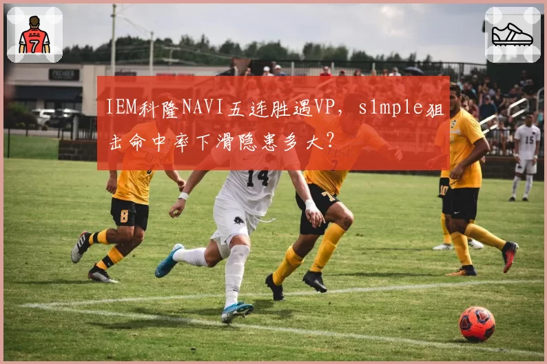 IEM科隆NAVI五连胜遇VP,s1mple狙击命中率下滑隐患多大?
