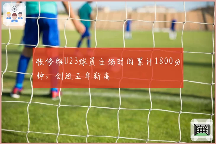 张修维U23球员出场时间累计1800分钟，创近五年新高