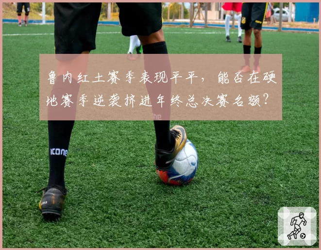 鲁内红土赛季表现平平，能否在硬地赛季逆袭挤进年终总决赛名额？