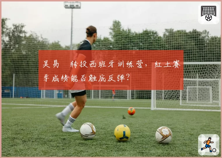 吴易昺转投西班牙训练营，红土赛季成绩能否触底反弹？