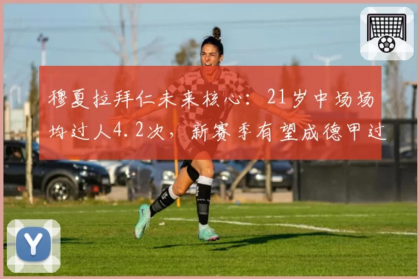 穆夏拉拜仁未来核心：21岁中场场均过人4.2次，新赛季有望成德甲过人王