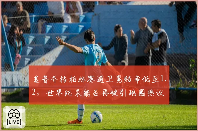 基普乔格柏林赛道卫冕赔率低至1.2，世界纪录能否再破引跑圈热议