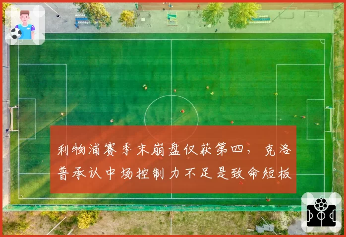 利物浦赛季末崩盘仅获第四,克洛普承认中场控制力不足是致命短板