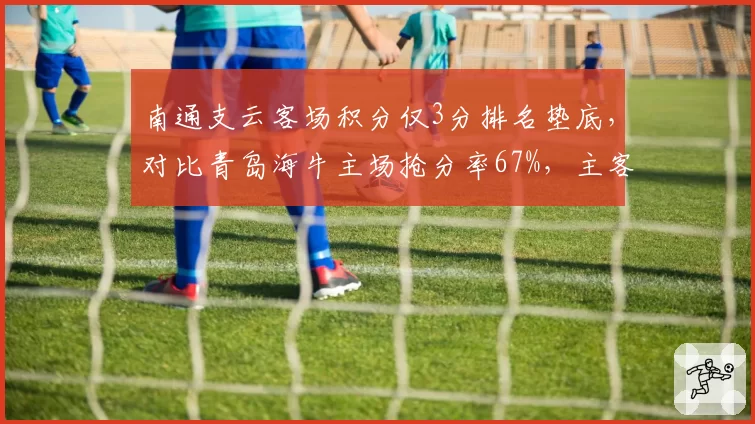 南通支云客场积分仅3分排名垫底，对比青岛海牛主场抢分率67%，主客场表现极端成保级生死线