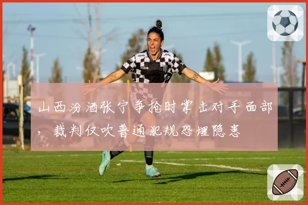 山西汾酒张宁争抢时掌击对手面部，裁判仅吹普通犯规恐埋隐患