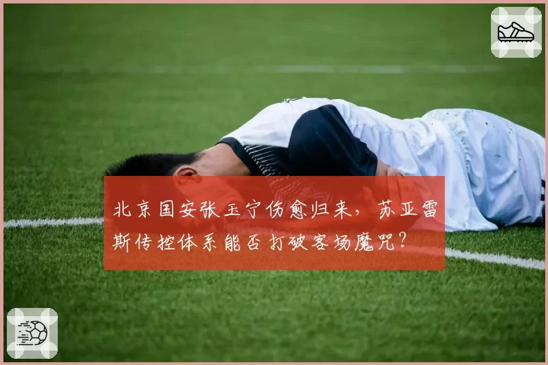 北京国安张玉宁伤愈归来，苏亚雷斯传控体系能否打破客场魔咒？
