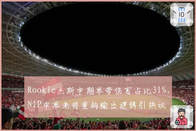 Rookie杰斯中期单带伤害占比31%,NIP中单老将重构输出逻辑引热议