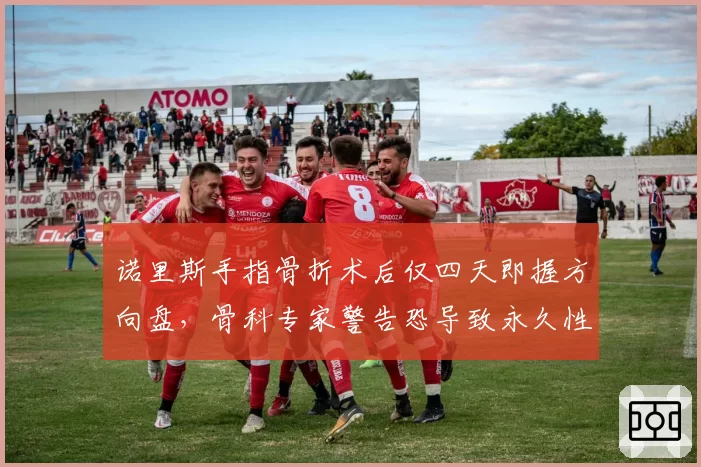 诺里斯手指骨折术后仅四天即握方向盘，骨科专家警告恐导致永久性损伤