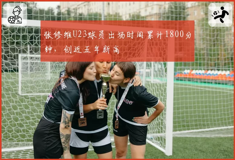 张修维U23球员出场时间累计1800分钟,创近五年新高