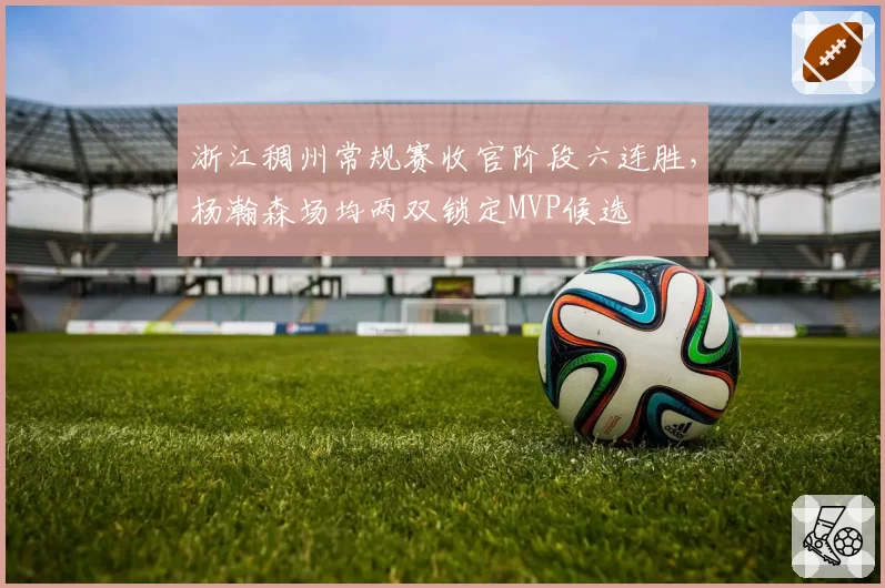 浙江稠州常规赛收官阶段六连胜,杨瀚森场均两双锁定MVP候选