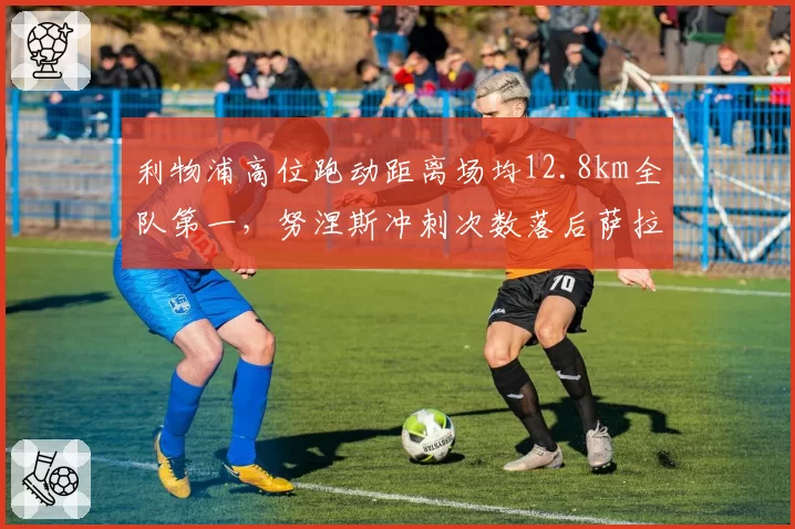 利物浦高位跑动距离场均12.8km全队第一，努涅斯冲刺次数落后萨拉赫三成