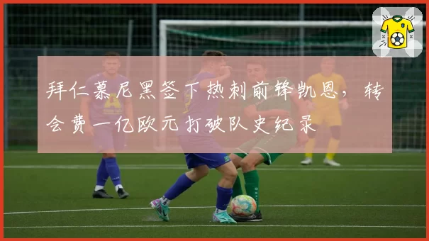 拜仁慕尼黑签下热刺前锋凯恩，转会费一亿欧元打破队史纪录