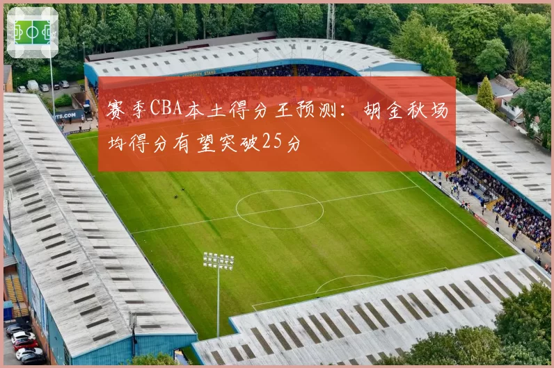 赛季CBA本土得分王预测：胡金秋场均得分有望突破25分