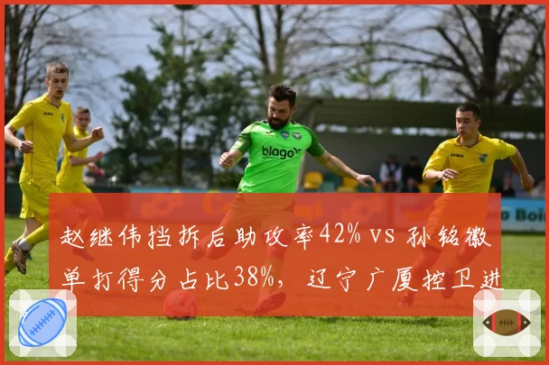 赵继伟挡拆后助攻率42% vs 孙铭徽单打得分占比38%，辽宁广厦控卫进攻模式对比