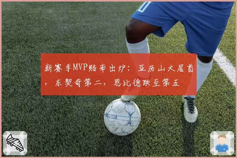 新赛季MVP赔率出炉：亚历山大居首，东契奇第二，恩比德跌至第五
