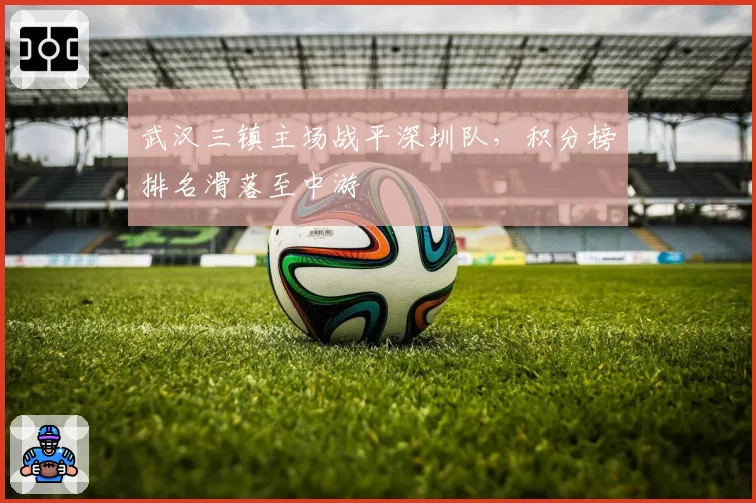武汉三镇主场战平深圳队，积分榜排名滑落至中游