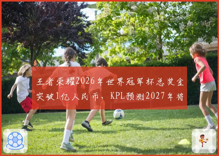 王者荣耀2026年世界冠军杯总奖金突破1亿人民币，KPL预测2027年将成全球最高奖金电竞赛事