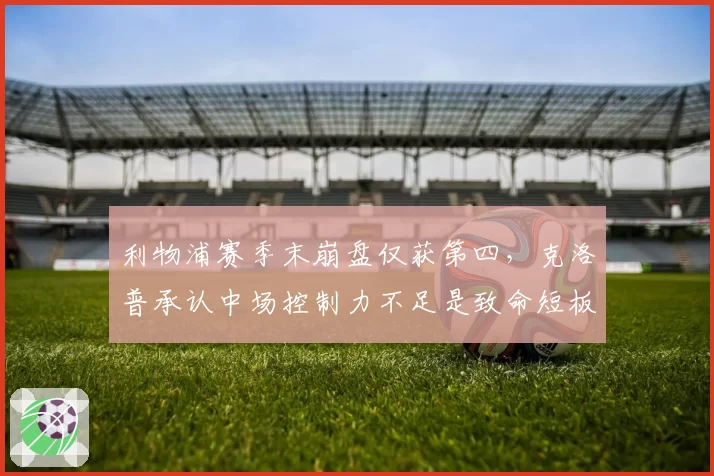 利物浦赛季末崩盘仅获第四，克洛普承认中场控制力不足是致命短板