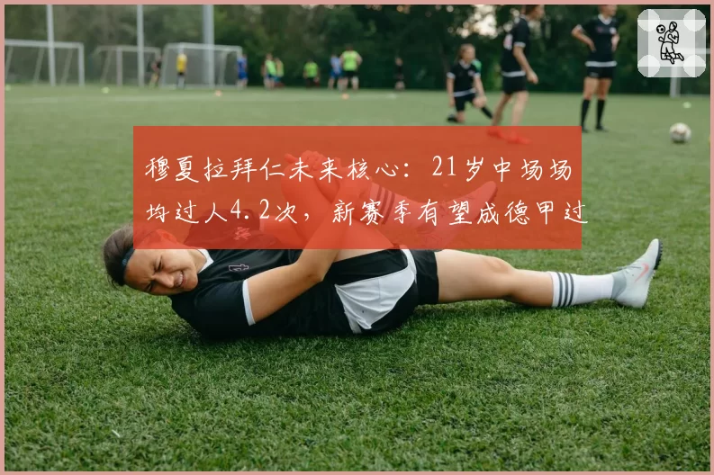穆夏拉拜仁未来核心:21岁中场场均过人4.2次,新赛季有望成德甲过人王