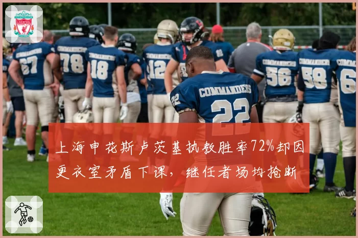 上海申花斯卢茨基执教胜率72%却因更衣室矛盾下课，继任者场均抢断增3次