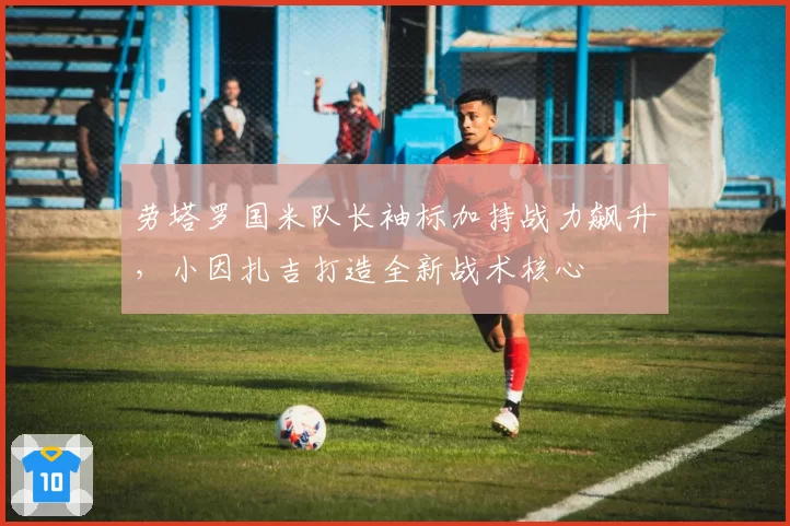 劳塔罗国米队长袖标加持战力飙升，小因扎吉打造全新战术核心