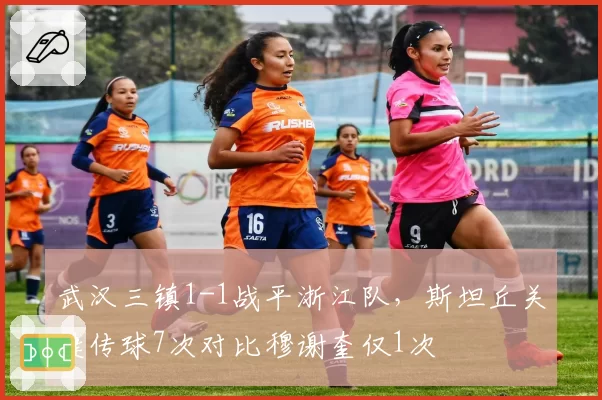 武汉三镇1-1战平浙江队,斯坦丘关键传球7次对比穆谢奎仅1次