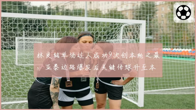 林良铭单场过人成功9次创本轮之最，亚泰边路爆发后关键传球升至本土前三