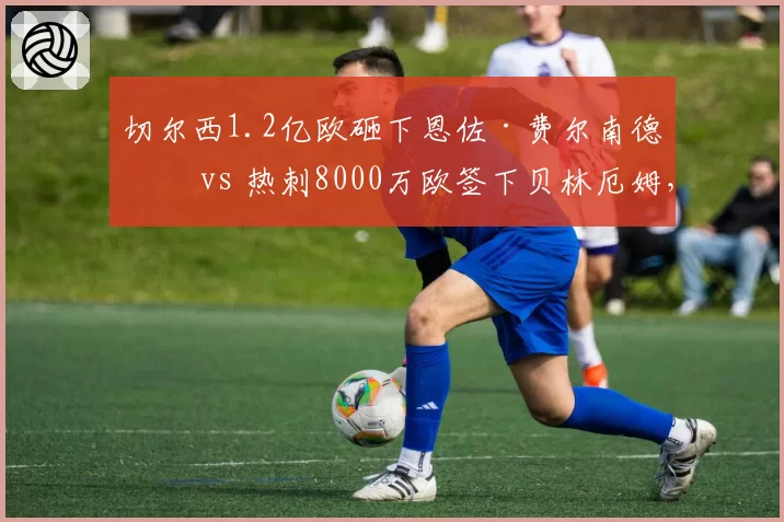 切尔西1.2亿欧砸下恩佐·费尔南德斯 vs 热刺8000万欧签下贝林厄姆，英超新星中场标王对比