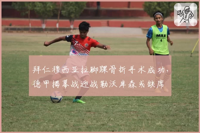 拜仁穆西亚拉脚踝骨折手术成功，德甲揭幕战迎战勒沃库森或缺席