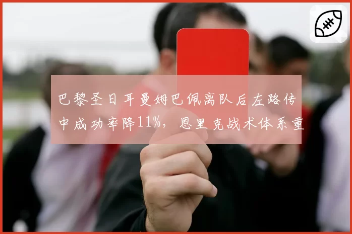 巴黎圣日耳曼姆巴佩离队后左路传中成功率降11%,恩里克战术体系重构遇阻