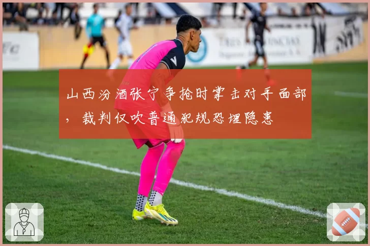 山西汾酒张宁争抢时掌击对手面部，裁判仅吹普通犯规恐埋隐患