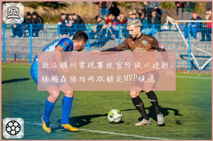 浙江稠州常规赛收官阶段六连胜，杨瀚森场均两双锁定MVP候选