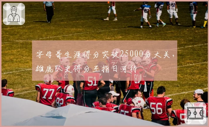 字母哥生涯得分突破25000分大关，雄鹿队史得分王指日可待