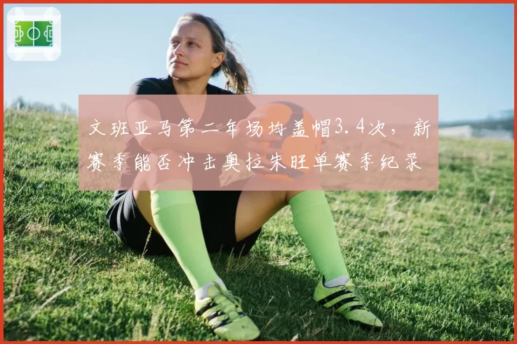 文班亚马第二年场均盖帽3.4次,新赛季能否冲击奥拉朱旺单赛季纪录