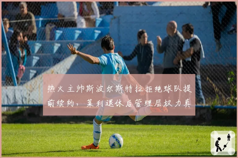 热火主帅斯波尔斯特拉拒绝球队提前续约，莱利退休后管理层权力真空引担忧