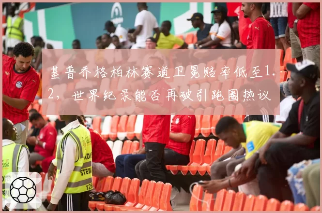 基普乔格柏林赛道卫冕赔率低至1.2，世界纪录能否再破引跑圈热议