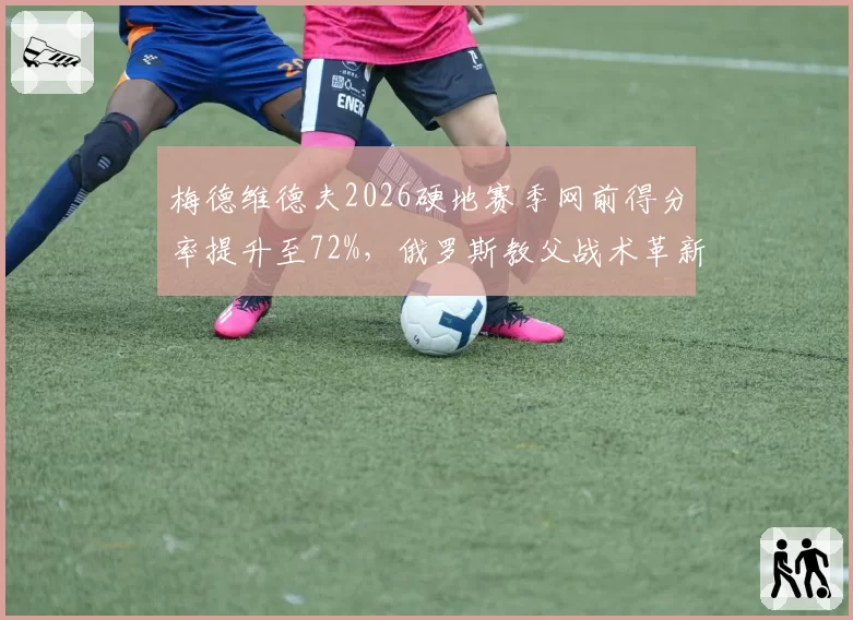 梅德维德夫2026硬地赛季网前得分率提升至72%，俄罗斯教父战术革新能否破解克星？