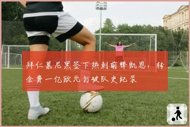 拜仁慕尼黑签下热刺前锋凯恩，转会费一亿欧元打破队史纪录